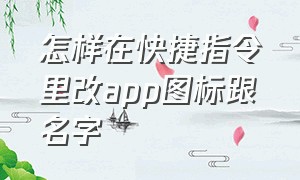 怎样在快捷指令里改app图标跟名字（怎么用快捷指令更改app图标和名称）