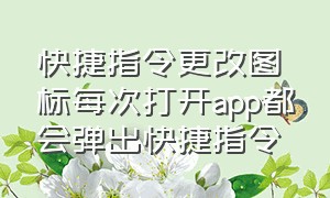 快捷指令更改图标每次打开app都会弹出快捷指令（快捷指令打开app弹窗怎么关掉）