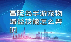 冒险岛手游宠物增益技能怎么弄的（冒险岛手游宠物增益技能怎么弄的好）