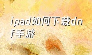 ipad如何下载dnf手游（dnf手游平板下载没有微信入口）