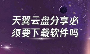 天翼云盘分享必须要下载软件吗（天翼云盘下载）