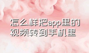 怎么样把app里的视频转到手机里（怎么将app里的视频下载到本地）