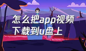 怎么把app视频下载到u盘上（手机app里的视频怎么下载到u盘）