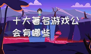 十大著名游戏公会有哪些（十大著名游戏公会有哪些）