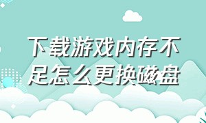 下载游戏内存不足怎么更换磁盘