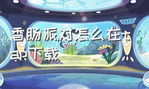 香肠派对怎么在tap下载（香肠派对下载了taptap然后怎么弄）