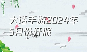 大话手游2024年5月份开服（大话手游时间服最新开服时间2024）