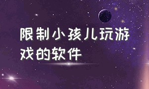 限制小孩儿玩游戏的软件（免费的可以限制孩子玩游戏的软件）