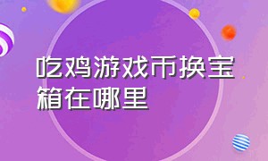 吃鸡游戏币换宝箱在哪里（吃鸡金币军需没有金币宝箱怎么弄）