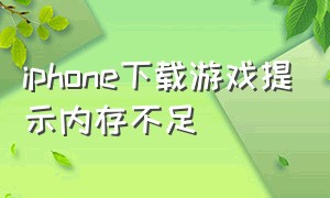 iphone下载游戏提示内存不足（苹果手机下载提示内存不足）