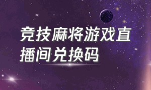 竞技麻将游戏直播间兑换码（竞技麻将直播卡五星兑换码）