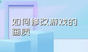 如何修改游戏的画质（如何修改游戏的画质设置）