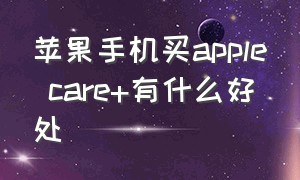 苹果手机买apple care+有什么好处