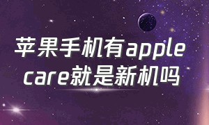 苹果手机有apple care就是新机吗（有applecare一定是正品吗）