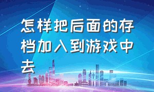 怎样把后面的存档加入到游戏中去（下载的游戏存档怎么使用到游戏中）