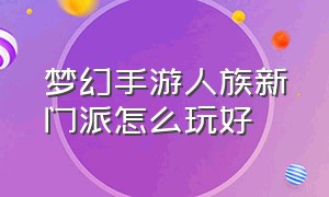 梦幻手游人族新门派怎么玩好（梦幻手游平民玩哪个门派最好）