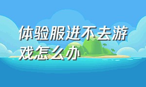 体验服进不去游戏怎么办