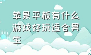 苹果平板有什么游戏好玩适合男生（苹果平板有什么好玩的游戏推荐）