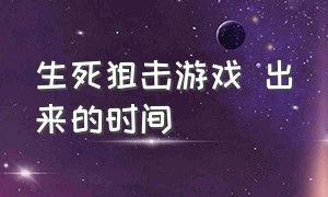 生死狙击游戏 出来的时间