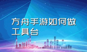 方舟手游如何做工具台（方舟手游制作栏不显示制作物品）