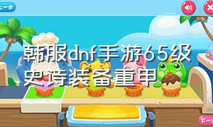 韩服dnf手游65级史诗装备重甲（dnf韩服手游65版本史诗套装排行榜）