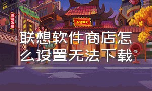 联想软件商店怎么设置无法下载