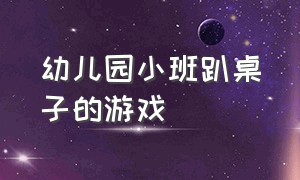 幼儿园小班趴桌子的游戏（幼儿园小班室内在桌子上做的游戏）