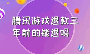 腾讯游戏退款三年前的能退吗