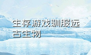 生存游戏驯服远古生物