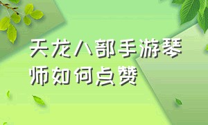 天龙八部手游琴师如何点赞（天龙八部手游风雅琴师怎么高分）