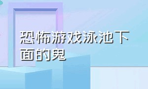 恐怖游戏泳池下面的鬼（恐怖游戏鬼一靠近就有雪花）