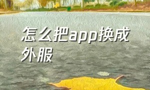 怎么把app换成外服（app store是国外服怎么改成中国服）