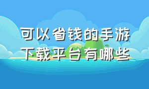 可以省钱的手游下载平台有哪些（什么手游平台折扣多又便宜）