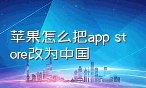 苹果怎么把app store改为中国