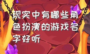 现实中有哪些角色扮演的游戏名字好听（现实中有哪些角色扮演的游戏名字好听）