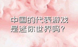 中国的代表游戏是迷你世界吗?（中国的代表游戏是迷你世界吗知乎）