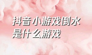 抖音小游戏倒水是什么游戏