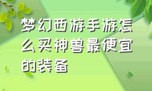 梦幻西游手游怎么买神兽最便宜的装备（梦幻西游手游神兽不花钱多久入手）