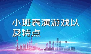 小班表演游戏以及特点（小班下学期表演游戏有哪些）