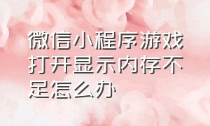 微信小程序游戏打开显示内存不足怎么办