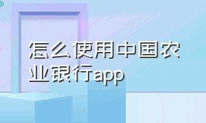 怎么使用中国农业银行app（怎么使用中国农业银行APP查银行的地址）