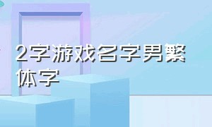 2字游戏名字男繁体字（两个字好听的游戏名字繁体字）