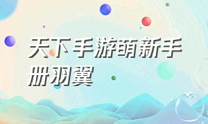 天下手游萌新手册羽翼（天下手游个人副本攻略）