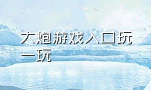 大炮游戏入口玩一玩（大炮游戏下载免费）