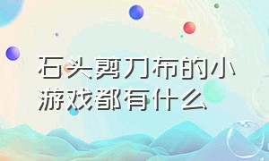 石头剪刀布的小游戏都有什么（石头剪刀布的小游戏都有什么玩法）