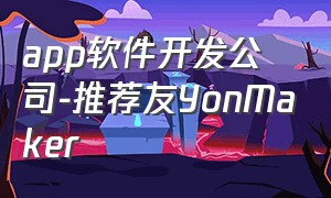 app软件开发公司-推荐友YonMaker（国内app开发外包公司排行）