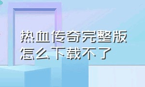 热血传奇完整版怎么下载不了