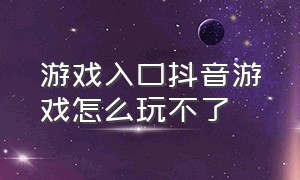 游戏入口抖音游戏怎么玩不了