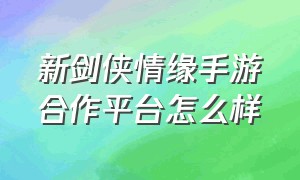 新剑侠情缘手游合作平台怎么样（新剑侠情缘手游都是哪里有礼包）