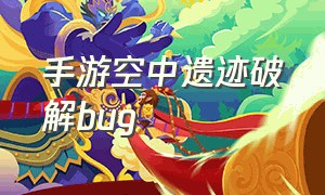 手游空中遗迹破解bug（手游空中遗迹bug详细教学）